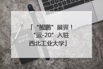 “鲲鹏”展翼！“运-20”入驻西北工业大学