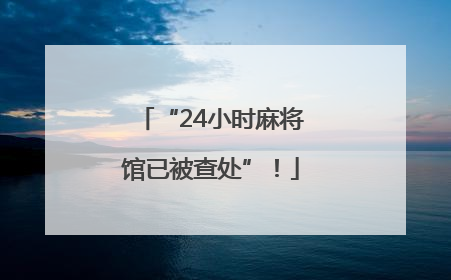 “24小时麻将馆已被查处”！