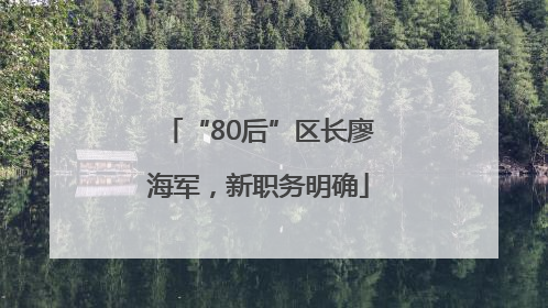 “80后”区长廖海军，新职务明确