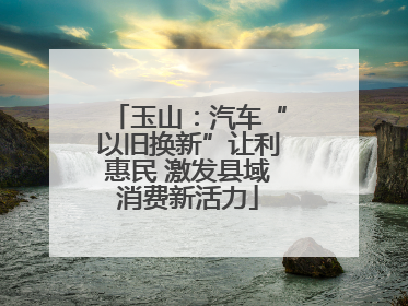 玉山：汽车“以旧换新”让利惠民 激发县域消费新活力