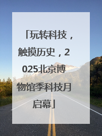 玩转科技，触摸历史，2025北京博物馆季科技月启幕