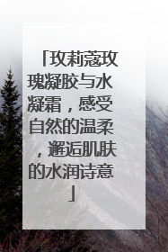 玫莉蔻玫瑰凝胶与水凝霜，感受自然的温柔，邂逅肌肤的水润诗意