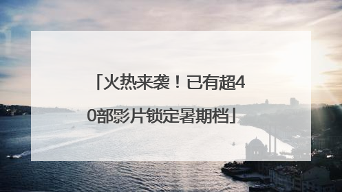 火热来袭！已有超40部影片锁定暑期档