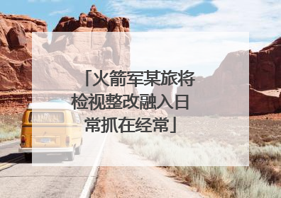 火箭军某旅将检视整改融入日常抓在经常