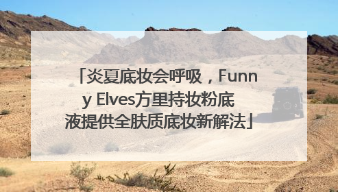 炎夏底妆会呼吸，Funny Elves方里持妆粉底液提供全肤质底妆新解法