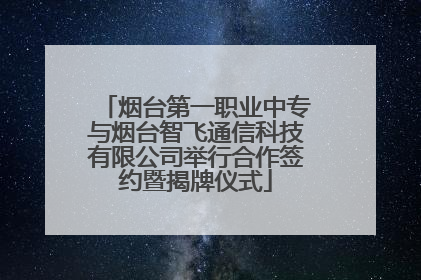 烟台第一职业中专与烟台智飞通信科技有限公司举行合作签约暨揭牌仪式