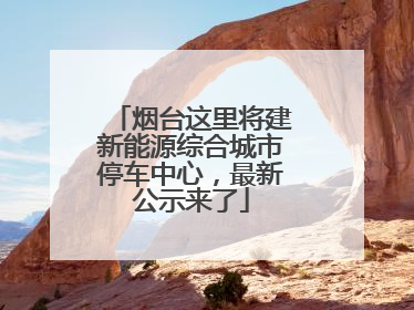 烟台这里将建新能源综合城市停车中心，最新公示来了