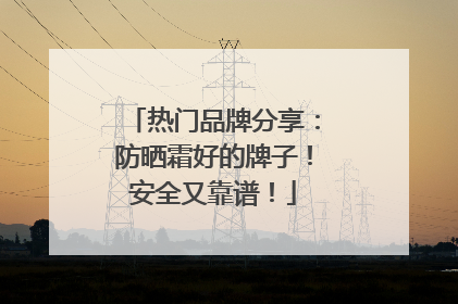 热门品牌分享：防晒霜好的牌子！安全又靠谱！