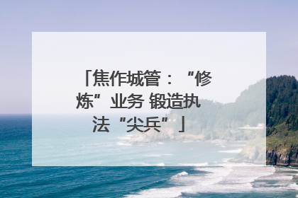 焦作城管：“修炼”业务 锻造执法“尖兵”