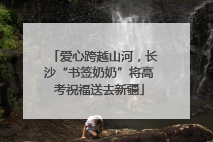 爱心跨越山河，长沙“书签奶奶”将高考祝福送去新疆