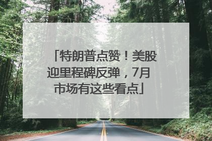 特朗普点赞！美股迎里程碑反弹，7月市场有这些看点