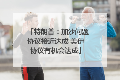 特朗普：加沙问题协议接近达成 美伊协议有机会达成