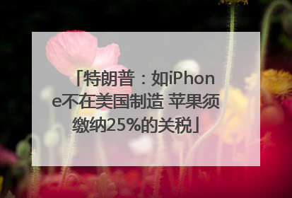 特朗普：如iPhone不在美国制造 苹果须缴纳25%的关税