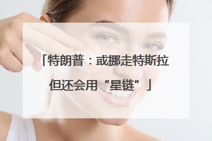 特朗普：或挪走特斯拉 但还会用“星链”