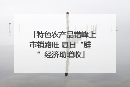 特色农产品错峰上市销路旺 夏日“鲜”经济助增收