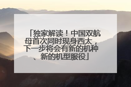 独家解读！中国双航母首次同时现身西太，下一步将会有新的机种、新的机型服役