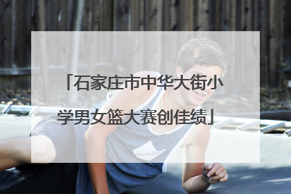 石家庄市中华大街小学男女篮大赛创佳绩