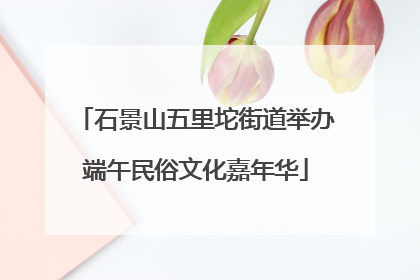 石景山五里坨街道举办端午民俗文化嘉年华