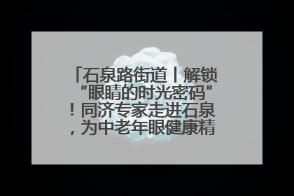 石泉路街道丨解锁“眼睛的时光密码”！同济专家走进石泉，为中老年眼健康精准“护航”