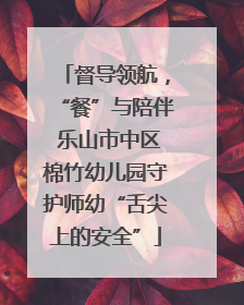 督导领航，“餐”与陪伴 乐山市中区棉竹幼儿园守护师幼“舌尖上的安全”