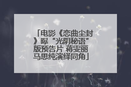 电影《恋曲尘封》曝“光阴秘语”版预告片 蒋雯丽马思纯演绎同角