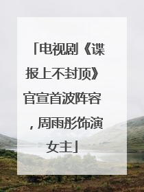 电视剧《谍报上不封顶》官宣首波阵容，周雨彤饰演女主