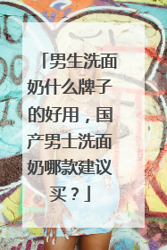 男生洗面奶什么牌子的好用，国产男士洗面奶哪款建议买？