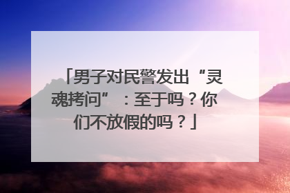 男子对民警发出“灵魂拷问”：至于吗？你们不放假的吗？