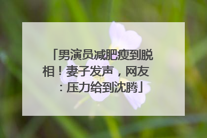 男演员减肥瘦到脱相！妻子发声，网友：压力给到沈腾