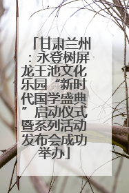 甘肃兰州：永登树屏龙王池文化乐园“新时代国学盛典”启动仪式暨系列活动发布会成功举办