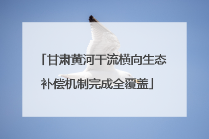 甘肃黄河干流横向生态补偿机制完成全覆盖