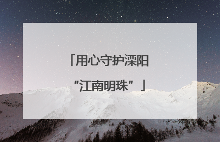 用心守护溧阳“江南明珠”