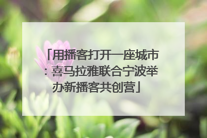 用播客打开一座城市：喜马拉雅联合宁波举办新播客共创营