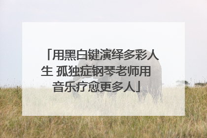 用黑白键演绎多彩人生 孤独症钢琴老师用音乐疗愈更多人