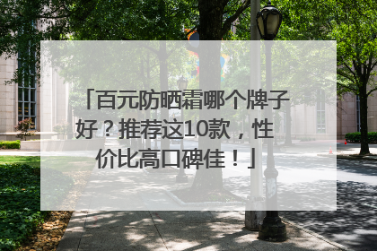 百元防晒霜哪个牌子好？推荐这10款，性价比高口碑佳！