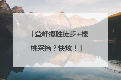 登峰揽胜徒步+樱桃采摘？快炫！