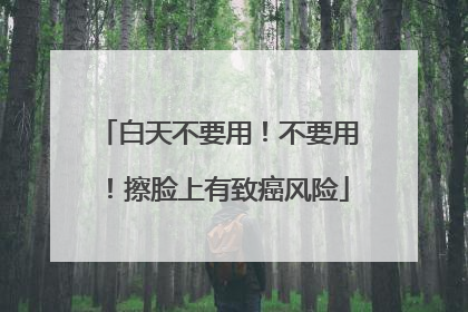 白天不要用！不要用！擦脸上有致癌风险