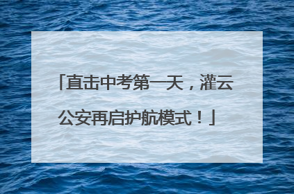 直击中考第一天，灌云公安再启护航模式！