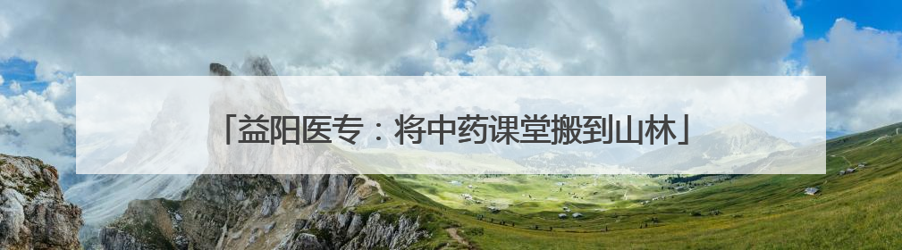 益阳医专：将中药课堂搬到山林