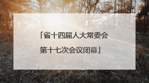 省十四届人大常委会第十七次会议闭幕