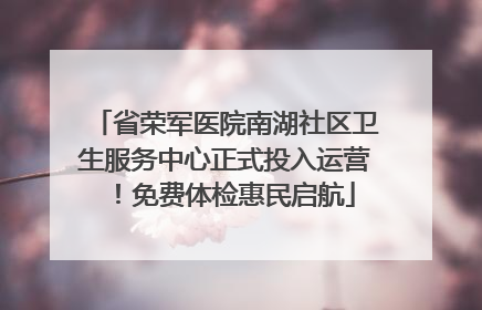 省荣军医院南湖社区卫生服务中心正式投入运营！免费体检惠民启航