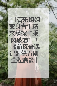 管乐姐姐变身青牛精来萌探“乘风破浪”！《萌探奇遇记》第五期全程高能