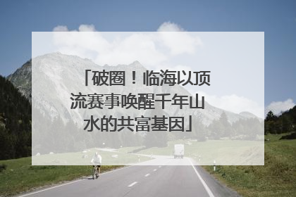 破圈！临海以顶流赛事唤醒千年山水的共富基因