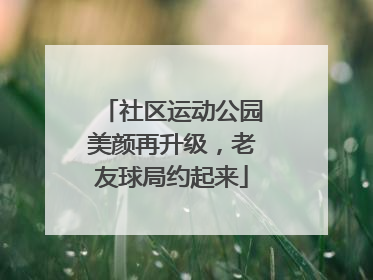 社区运动公园美颜再升级，老友球局约起来