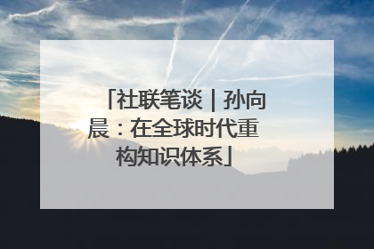 社联笔谈｜孙向晨：在全球时代重构知识体系