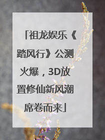 祖龙娱乐《踏风行》公测火爆，3D放置修仙新风潮席卷而来