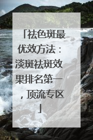 祛色斑最优效方法：淡斑祛斑效果排名第一，顶流专区