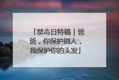 禁毒日特稿｜爸爸，你保护别人，我保护你的头发