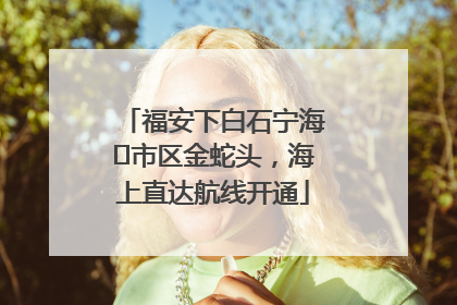 福安下白石宁海⇆市区金蛇头，海上直达航线开通