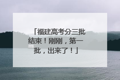 福建高考分三批结束！刚刚，第一批，出来了！